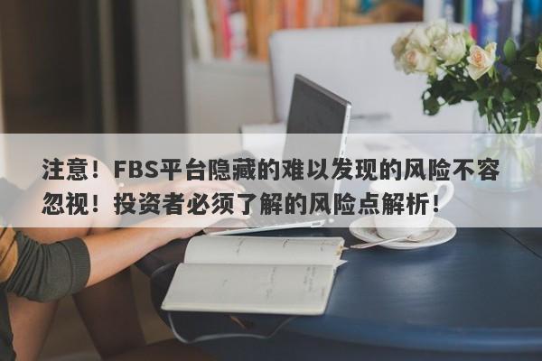 注意！FBS平台隐藏的难以发现的风险不容忽视！投资者必须了解的风险点解析！-第1张图片-要懂汇圈网