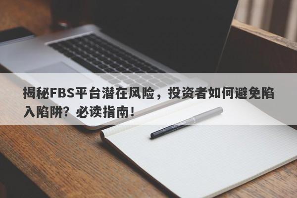 揭秘FBS平台潜在风险，投资者如何避免陷入陷阱？必读指南！-第1张图片-要懂汇圈网