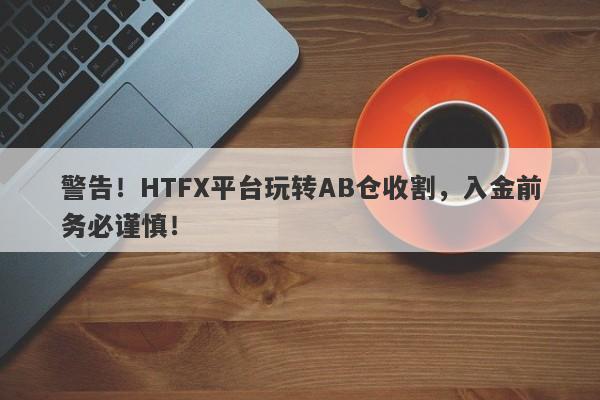 警告！HTFX平台玩转AB仓收割，入金前务必谨慎！-第1张图片-要懂汇圈网