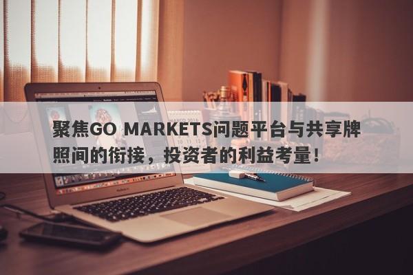 聚焦GO MARKETS问题平台与共享牌照间的衔接，投资者的利益考量！-第1张图片-要懂汇圈网