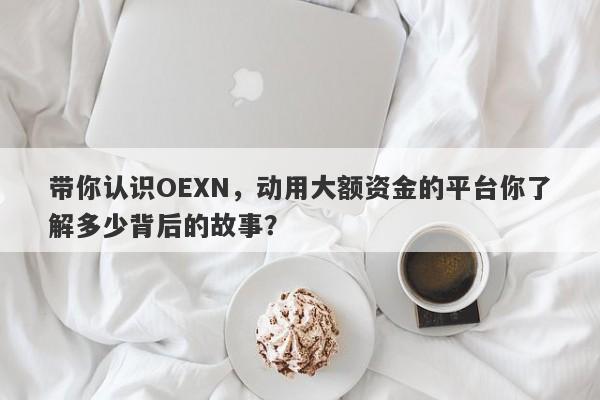 带你认识OEXN，动用大额资金的平台你了解多少背后的故事？-第1张图片-要懂汇圈网