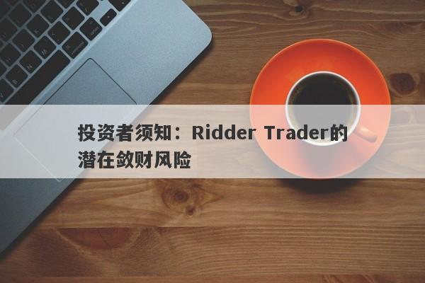 投资者须知：Ridder Trader的潜在敛财风险-第1张图片-要懂汇圈网