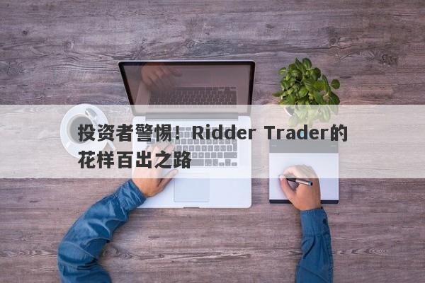 投资者警惕！Ridder Trader的花样百出之路-第1张图片-要懂汇圈网