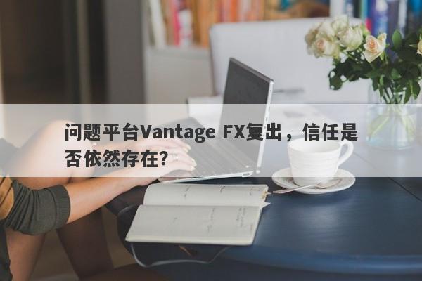 问题平台Vantage FX复出，信任是否依然存在？-第1张图片-要懂汇圈网