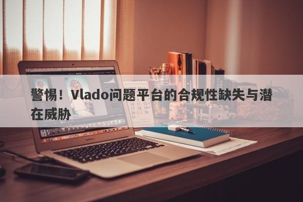 警惕！Vlado问题平台的合规性缺失与潜在威胁-第1张图片-要懂汇圈网