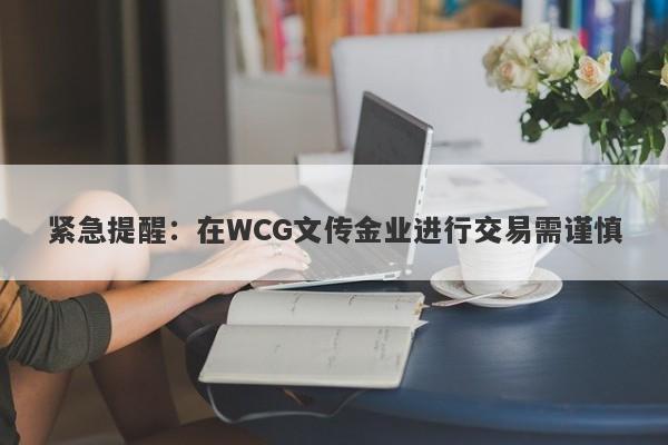 紧急提醒：在WCG文传金业进行交易需谨慎-第1张图片-要懂汇圈网