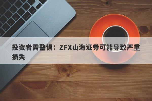 投资者需警惕：ZFX山海证券可能导致严重损失-第1张图片-要懂汇圈网