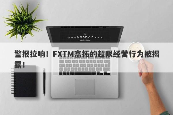 警报拉响！FXTM富拓的超限经营行为被揭露！-第1张图片-要懂汇圈网