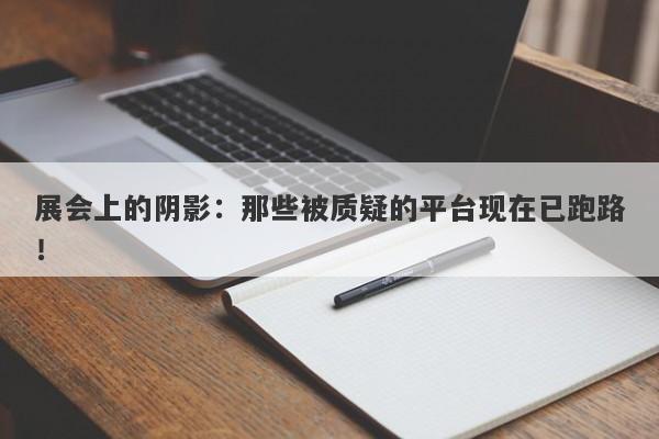 展会上的阴影：那些被质疑的平台现在已跑路！-第1张图片-要懂汇圈网