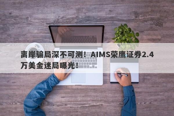 离岸骗局深不可测！AIMS荣鹰证券2.4万美金迷局曝光！-第1张图片-要懂汇圈网