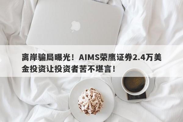 离岸骗局曝光！AIMS荣鹰证券2.4万美金投资让投资者苦不堪言！-第1张图片-要懂汇圈网