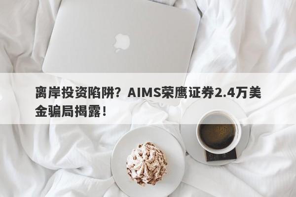 离岸投资陷阱？AIMS荣鹰证券2.4万美金骗局揭露！-第1张图片-要懂汇圈网