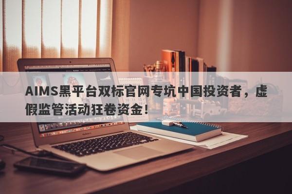 AIMS黑平台双标官网专坑中国投资者，虚假监管活动狂卷资金！-第1张图片-要懂汇圈网