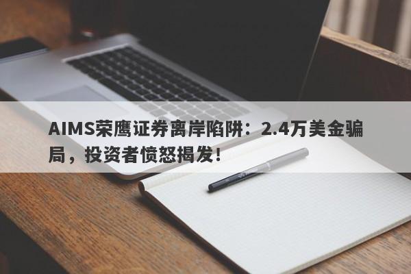 AIMS荣鹰证券离岸陷阱：2.4万美金骗局，投资者愤怒揭发！-第1张图片-要懂汇圈网