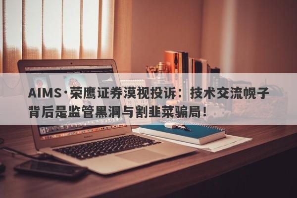 AIMS·荣鹰证券漠视投诉：技术交流幌子背后是监管黑洞与割韭菜骗局！-第1张图片-要懂汇圈网