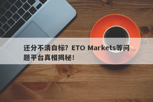 还分不清白标？ETO Markets等问题平台真相揭秘！-第1张图片-要懂汇圈网