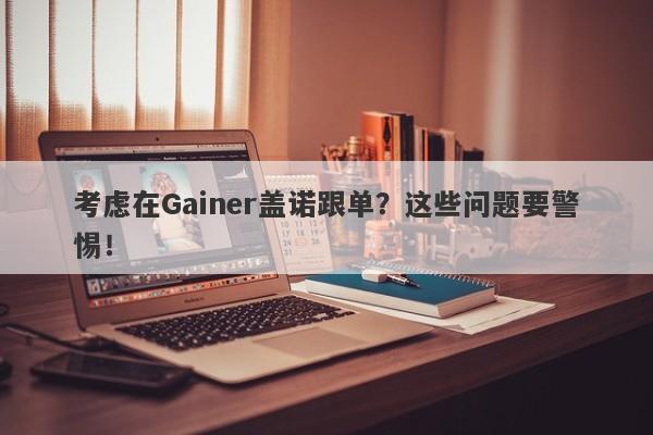 考虑在Gainer盖诺跟单？这些问题要警惕！-第1张图片-要懂汇圈网