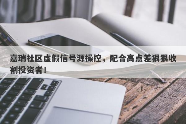 嘉瑞社区虚假信号源操控，配合高点差狠狠收割投资者！-第1张图片-要懂汇圈网