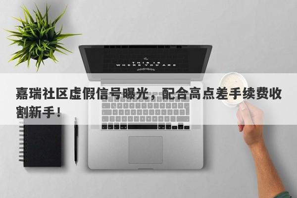 嘉瑞社区虚假信号曝光，配合高点差手续费收割新手！-第1张图片-要懂汇圈网