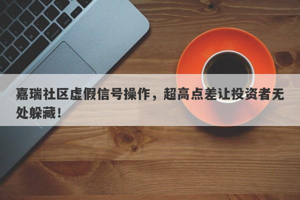 嘉瑞社区虚假信号操作，超高点差让投资者无处躲藏！-第1张图片-要懂汇圈网