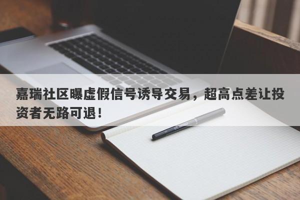 嘉瑞社区曝虚假信号诱导交易，超高点差让投资者无路可退！-第1张图片-要懂汇圈网