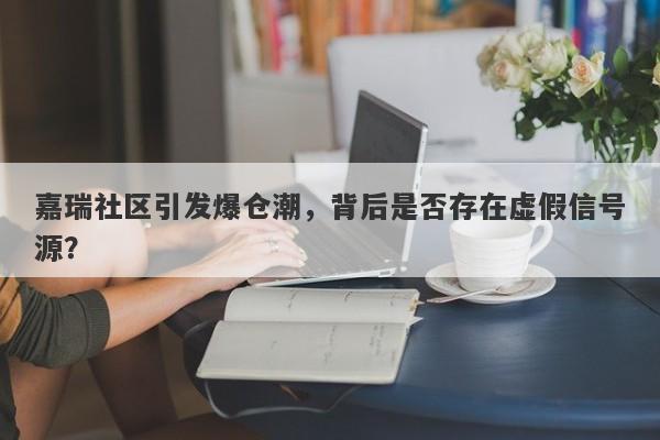 嘉瑞社区引发爆仓潮，背后是否存在虚假信号源？-第1张图片-要懂汇圈网