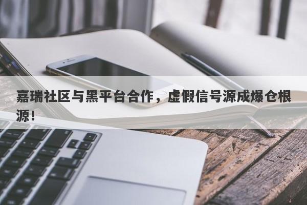 嘉瑞社区与黑平台合作，虚假信号源成爆仓根源！-第1张图片-要懂汇圈网