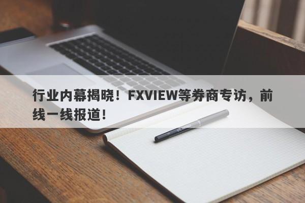 行业内幕揭晓！FXVIEW等券商专访，前线一线报道！-第1张图片-要懂汇圈网