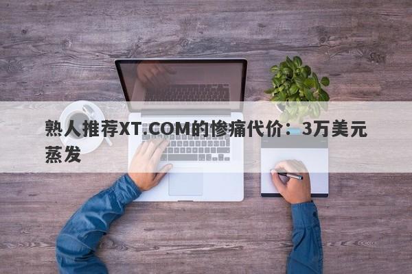 熟人推荐XT.COM的惨痛代价：3万美元蒸发-第1张图片-要懂汇圈网