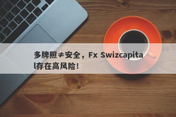 多牌照≠安全，Fx Swizcapital存在高风险！-第1张图片-要懂汇圈网