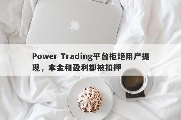 Power Trading平台拒绝用户提现，本金和盈利都被扣押-第1张图片-要懂汇圈网