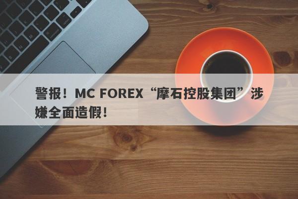 警报！MC FOREX“摩石控股集团”涉嫌全面造假！-第1张图片-要懂汇圈网