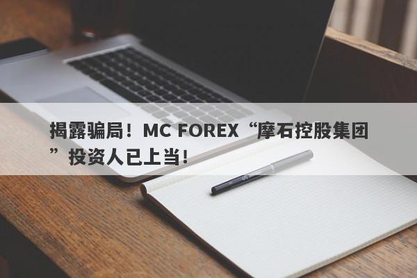 揭露骗局！MC FOREX“摩石控股集团”投资人已上当！-第1张图片-要懂汇圈网