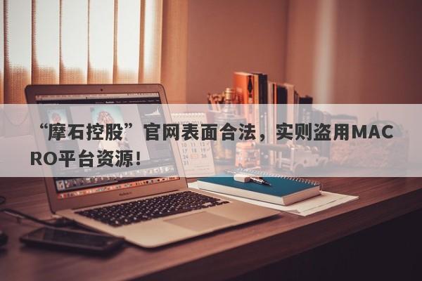 “摩石控股”官网表面合法，实则盗用MACRO平台资源！-第1张图片-要懂汇圈网