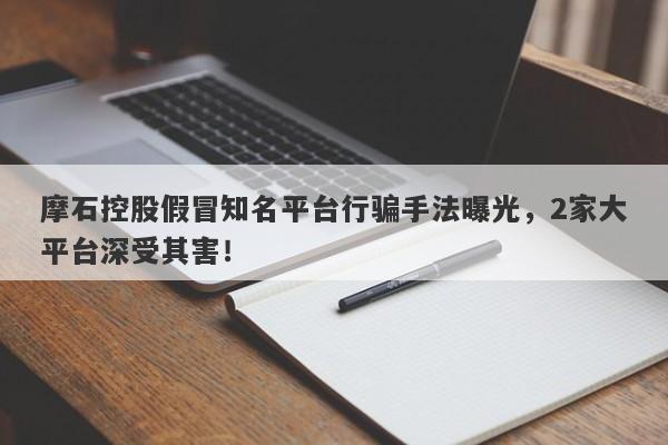 摩石控股假冒知名平台行骗手法曝光，2家大平台深受其害！-第1张图片-要懂汇圈网