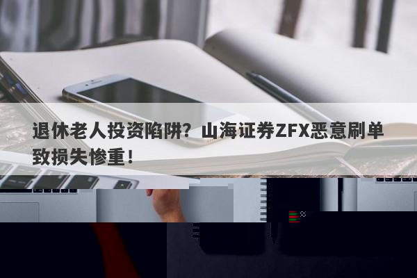 退休老人深陷投资陷阱，山海证券ZFX恶意操作浮出水面？-第1张图片-要懂汇圈网