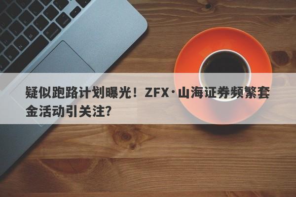 疑似跑路计划曝光！ZFX·山海证券频繁套金活动引关注？-第1张图片-要懂汇圈网