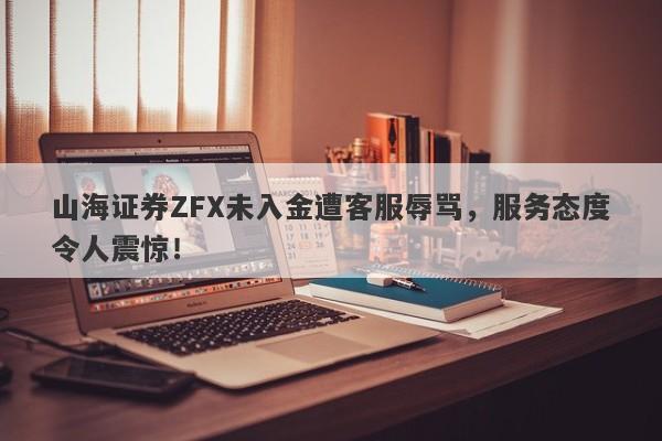 山海证券ZFX未入金遭客服辱骂，服务态度令人震惊！-第1张图片-要懂汇圈网