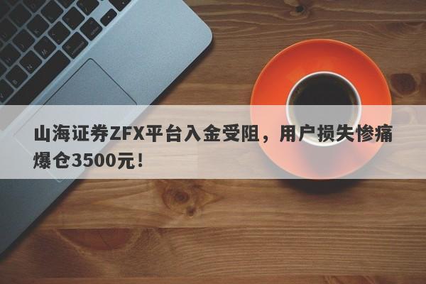 山海证券ZFX平台入金受阻，用户损失惨痛爆仓3500元！-第1张图片-要懂汇圈网