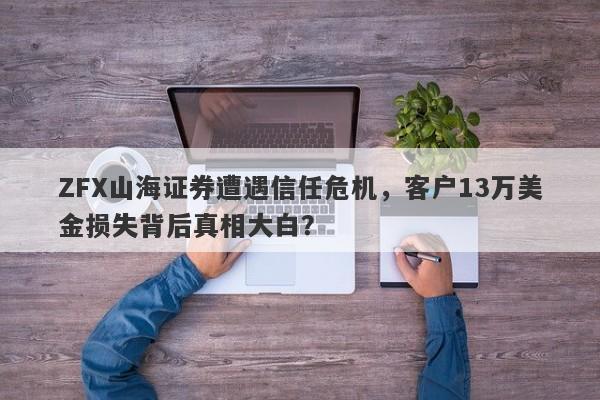 ZFX山海证券遭遇信任危机，客户13万美金损失背后真相大白？-第1张图片-要懂汇圈网