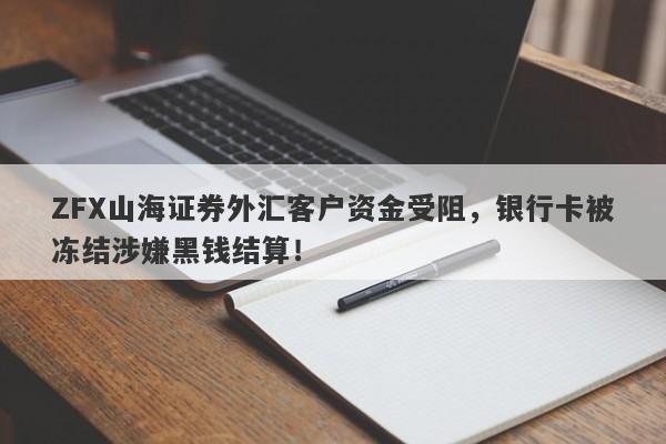 ZFX山海证券外汇客户资金受阻，银行卡被冻结涉嫌黑钱结算！-第1张图片-要懂汇圈网