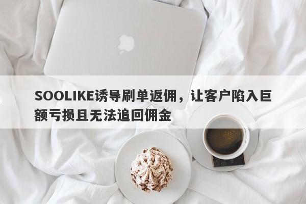 SOOLIKE诱导刷单返佣，让客户陷入巨额亏损且无法追回佣金-第1张图片-要懂汇圈网