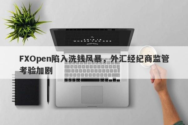 FXOpen陷入洗钱风暴，外汇经纪商监管考验加剧-第1张图片-要懂汇圈网