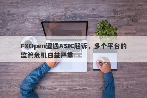 FXOpen遭遇ASIC起诉，多个平台的监管危机日益严重-第1张图片-要懂汇圈网