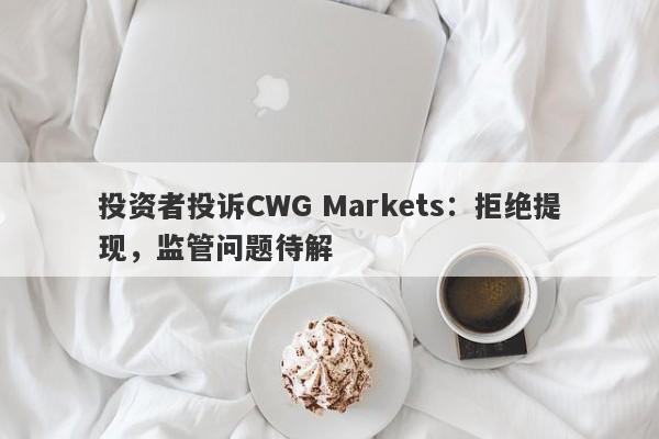 投资者投诉CWG Markets：拒绝提现，监管问题待解-第1张图片-要懂汇圈网