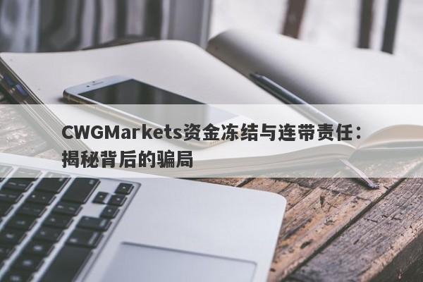 CWGMarkets资金冻结与连带责任：揭秘背后的骗局-第1张图片-要懂汇圈网