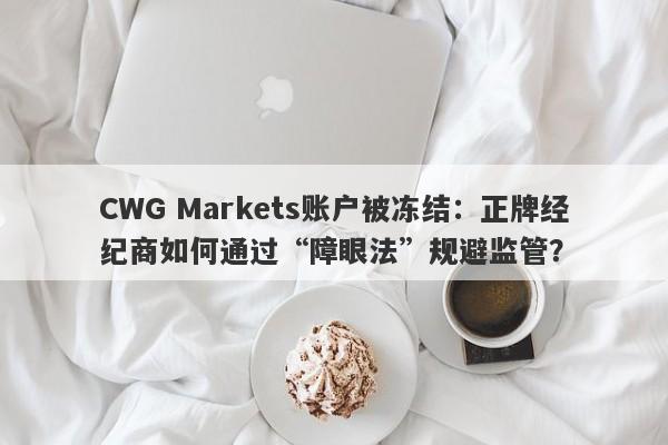 CWG Markets账户被冻结：正牌经纪商如何通过“障眼法”规避监管？-第1张图片-要懂汇圈网