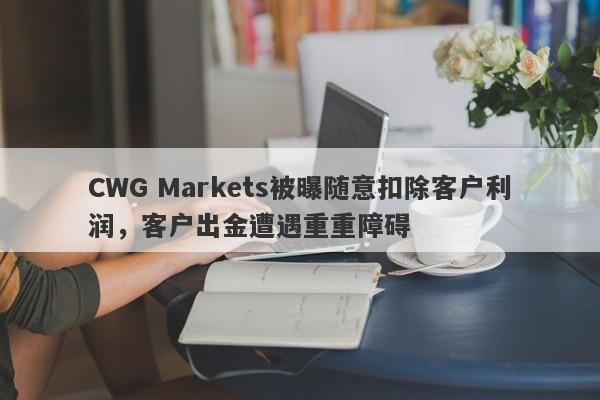 CWG Markets被曝随意扣除客户利润，客户出金遭遇重重障碍-第1张图片-要懂汇圈网