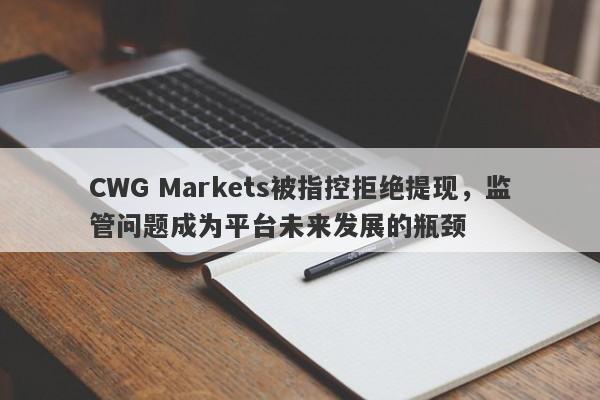 CWG Markets被指控拒绝提现，监管问题成为平台未来发展的瓶颈-第1张图片-要懂汇圈网