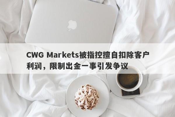 CWG Markets被指控擅自扣除客户利润，限制出金一事引发争议-第1张图片-要懂汇圈网